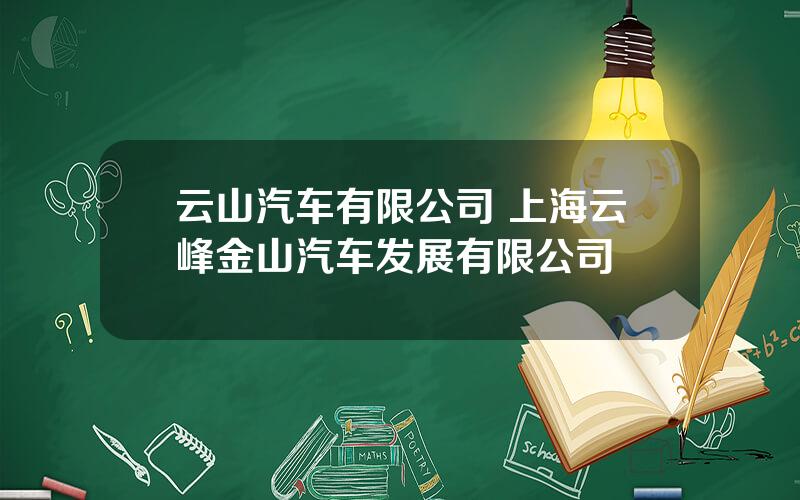 云山汽车有限公司 上海云峰金山汽车发展有限公司